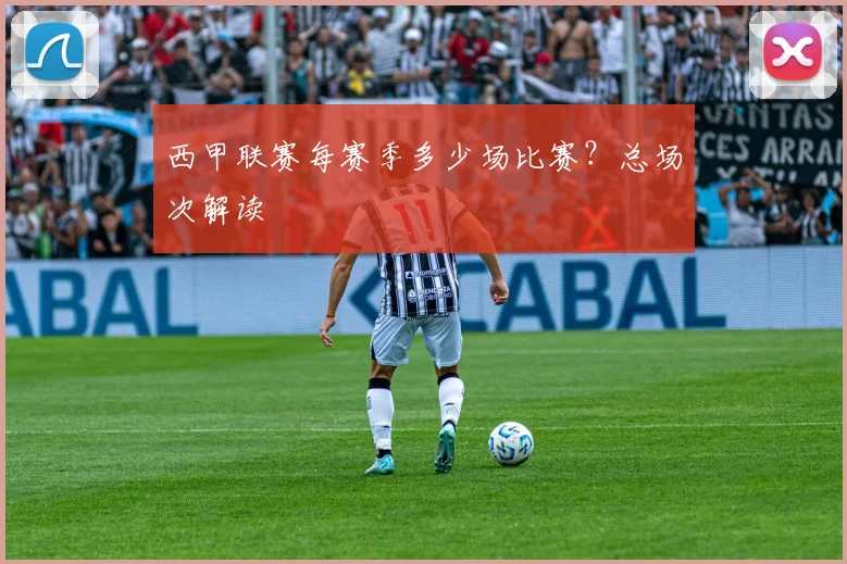 西甲联赛每赛季多少场比赛？总场次解读