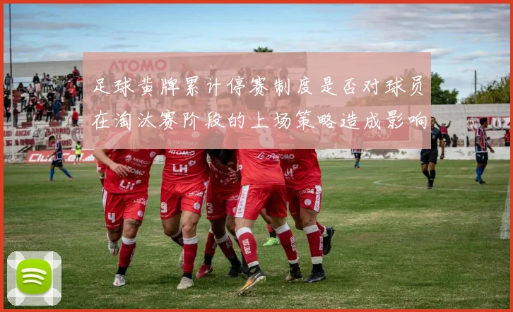 足球黄牌累计停赛制度是否对球员在淘汰赛阶段的上场策略造成影响