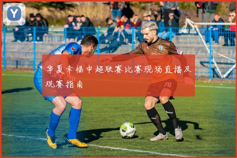 华夏幸福中超联赛比赛现场直播及观赛指南