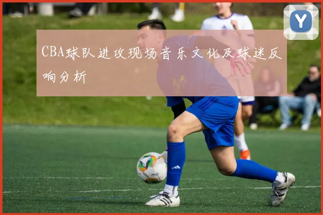 CBA球队进攻现场音乐文化及球迷反响分析