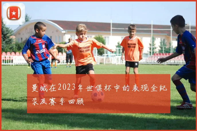 曼城在2023年世俱杯中的表现全纪录及赛季回顾