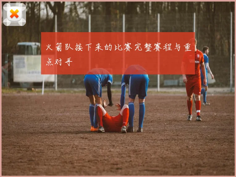 火箭队接下来的比赛完整赛程与重点对手