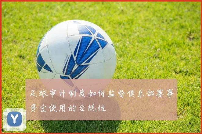 足球审计制度如何监督俱乐部赛事资金使用的合规性