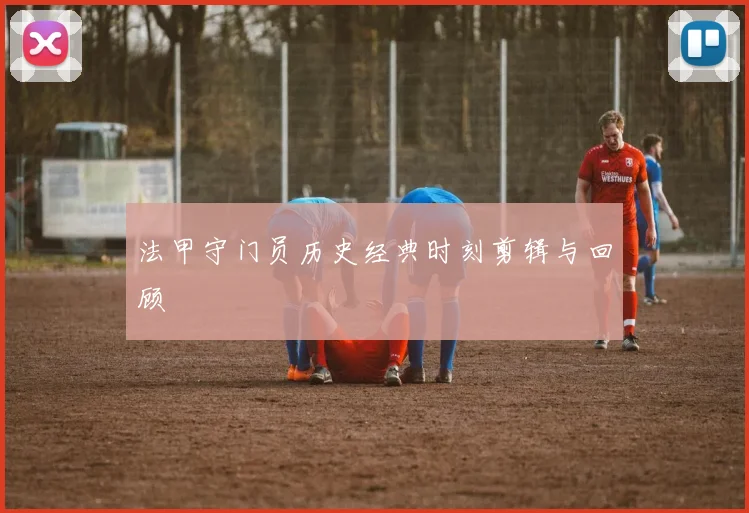 法甲守门员历史经典时刻剪辑与回顾