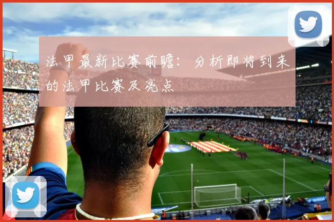 法甲最新比赛前瞻：分析即将到来的法甲比赛及亮点
