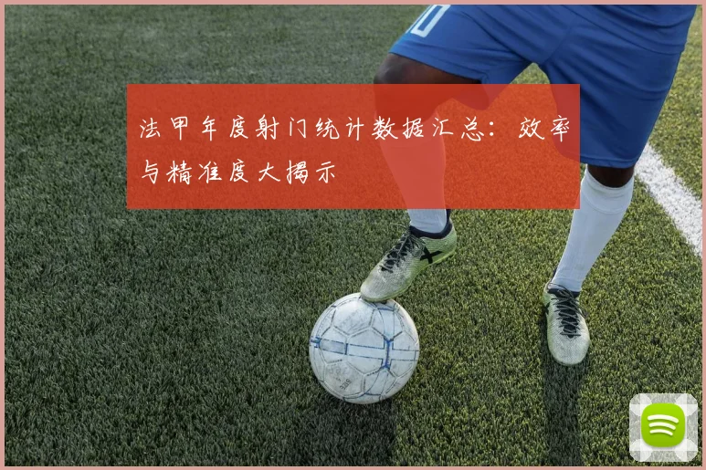法甲年度射门统计数据汇总：效率与精准度大揭示