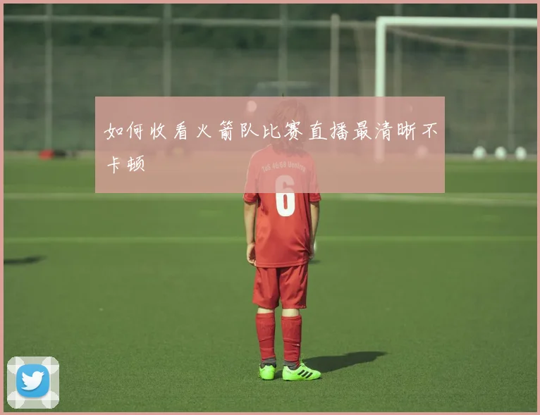 如何收看火箭队比赛直播最清晰不卡顿