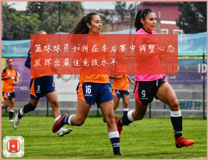 篮球球员如何在季后赛中调整心态发挥出最佳竞技水平