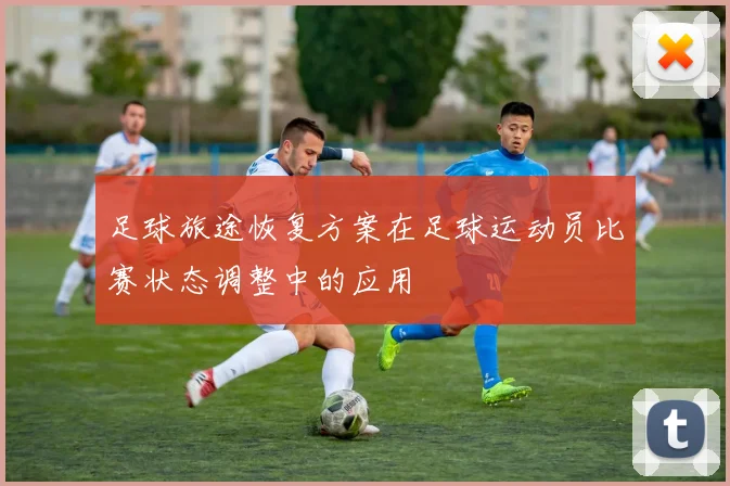 足球旅途恢复方案在足球运动员比赛状态调整中的应用