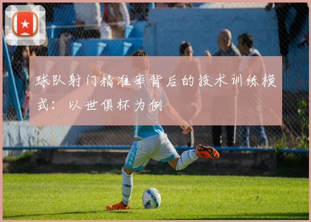 球队射门精准率背后的技术训练模式：以世俱杯为例