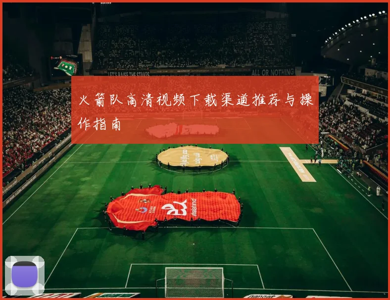火箭队高清视频下载渠道推荐与操作指南